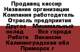 Продавец-кассир › Название организации ­ Компания-работодатель › Отрасль предприятия ­ Другое › Минимальный оклад ­ 1 - Все города Работа » Вакансии   . Калининградская обл.,Приморск г.